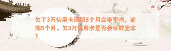 欠了3万信用卡逾期5个月会坐牢吗，逾期5个月，欠3万信用卡是否会导致坐牢？