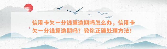 信用卡欠一分钱算逾期吗怎么办，信用卡欠一分钱算逾期吗？教你正确处理方法！