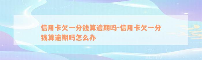 信用卡欠一分钱算逾期吗-信用卡欠一分钱算逾期吗怎么办