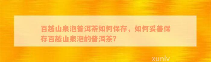 百越山泉泡普洱茶如何保存，如何妥善保存百越山泉泡的普洱茶？