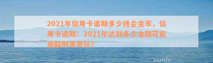 2021年信用卡逾期多少钱会坐牢，信用卡逾期：2021年达到多少金额可能面临刑事责任？