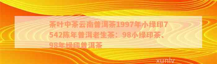 茶叶中茶云南普洱茶1997年小绿印7542陈年普洱老生茶：98小绿印茶、98年绿印普洱茶