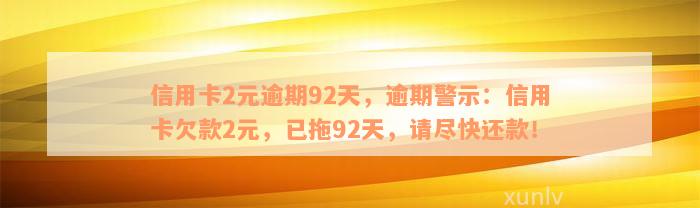 信用卡2元逾期92天，逾期警示：信用卡欠款2元，已拖92天，请尽快还款！