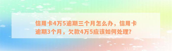 信用卡4万5逾期三个月怎么办，信用卡逾期3个月，欠款4万5应该如何处理？