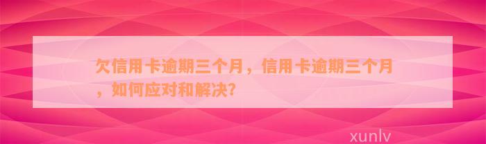 欠信用卡逾期三个月，信用卡逾期三个月，如何应对和解决？