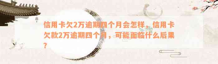 信用卡欠2万逾期四个月会怎样，信用卡欠款2万逾期四个月，可能面临什么后果？