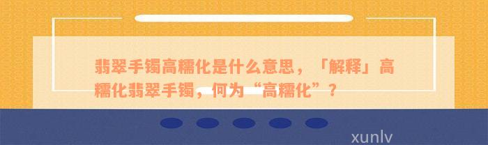 翡翠手镯高糯化是什么意思，「解释」高糯化翡翠手镯，何为“高糯化”？