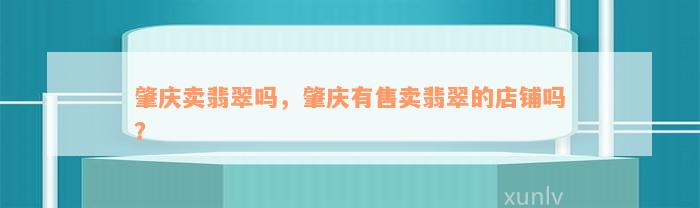 肇庆卖翡翠吗，肇庆有售卖翡翠的店铺吗？