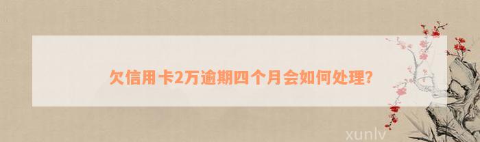 欠信用卡2万逾期四个月会如何处理？