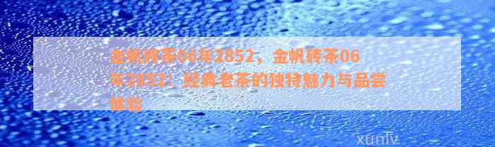 金帆砖茶06年2852，金帆砖茶06年2852：经典老茶的独特魅力与品尝体验