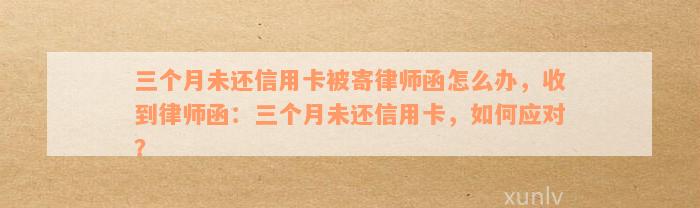 三个月未还信用卡被寄律师函怎么办，收到律师函：三个月未还信用卡，如何应对？