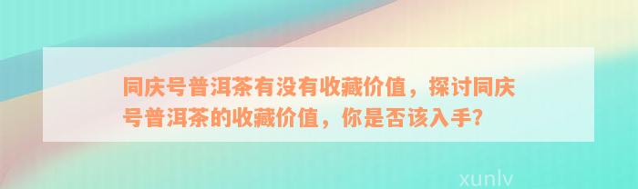 同庆号普洱茶有没有收藏价值，探讨同庆号普洱茶的收藏价值，你是否该入手？