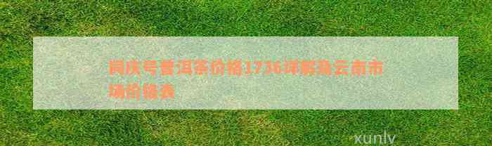 同庆号普洱茶价格1736详解及云南市场价格表