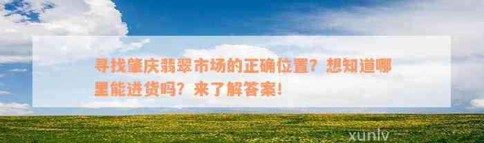 寻找肇庆翡翠市场的正确位置？想知道哪里能进货吗？来了解答案！