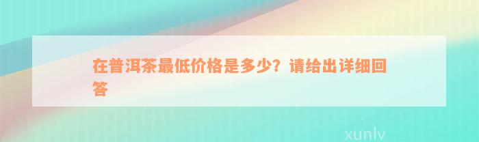 在普洱茶最低价格是多少？请给出详细回答