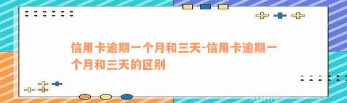 信用卡逾期一个月和三天-信用卡逾期一个月和三天的区别