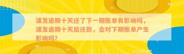 浦发逾期十天还了下一期账单有影响吗，浦发逾期十天后还款，会对下期账单产生影响吗？