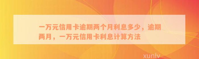 一万元信用卡逾期两个月利息多少，逾期两月，一万元信用卡利息计算方法