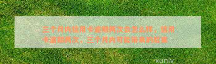 三个月内信用卡逾期两次会怎么样，信用卡逾期两次，三个月内可能带来的后果