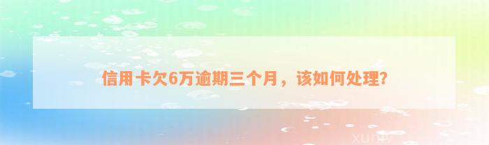 信用卡欠6万逾期三个月，该如何处理？