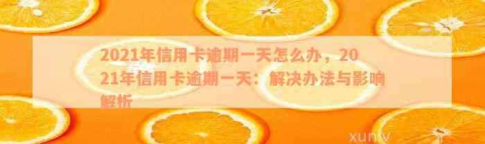 2021年信用卡逾期一天怎么办，2021年信用卡逾期一天：解决办法与影响解析