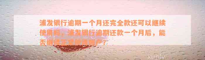 浦发银行逾期一个月还完全款还可以继续使用吗，浦发银行逾期还款一个月后，能否继续正常使用账户？