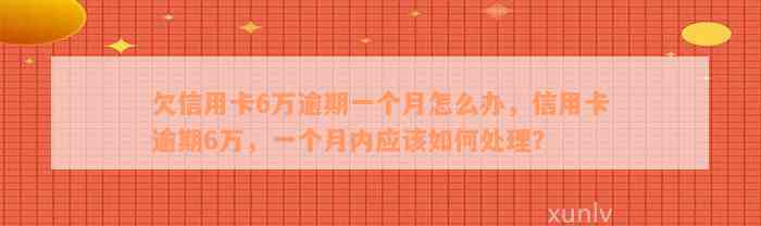 欠信用卡6万逾期一个月怎么办，信用卡逾期6万，一个月内应该如何处理？