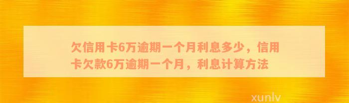 欠信用卡6万逾期一个月利息多少，信用卡欠款6万逾期一个月，利息计算方法