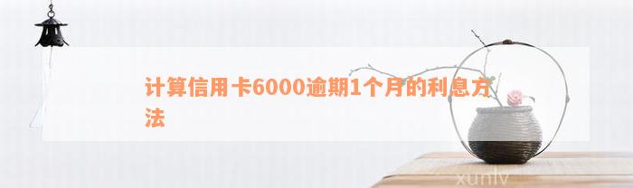 计算信用卡6000逾期1个月的利息方法