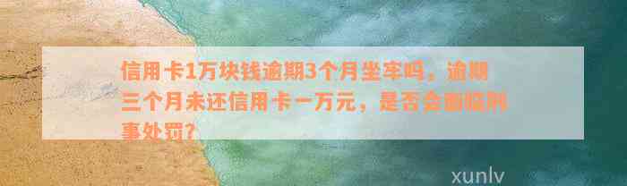 信用卡1万块钱逾期3个月坐牢吗，逾期三个月未还信用卡一万元，是否会面临刑事处罚？