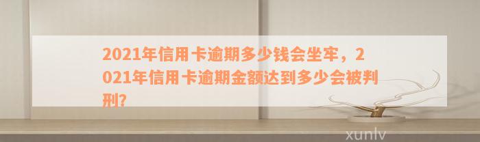 2021年信用卡逾期多少钱会坐牢，2021年信用卡逾期金额达到多少会被判刑？