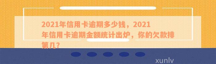 2021年信用卡逾期多少钱，2021年信用卡逾期金额统计出炉，你的欠款排第几？