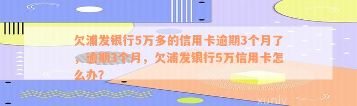 欠浦发银行5万多的信用卡逾期3个月了，逾期3个月，欠浦发银行5万信用卡怎么办？