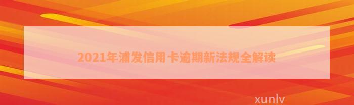 2021年浦发信用卡逾期新法规全解读