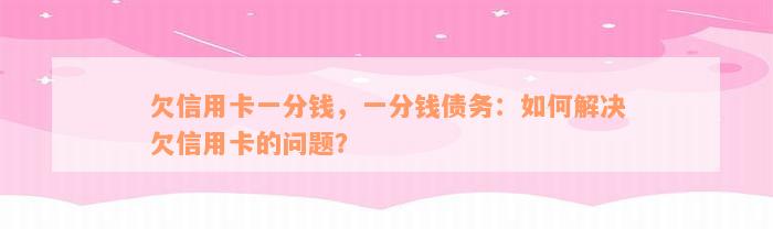 欠信用卡一分钱，一分钱债务：如何解决欠信用卡的问题？