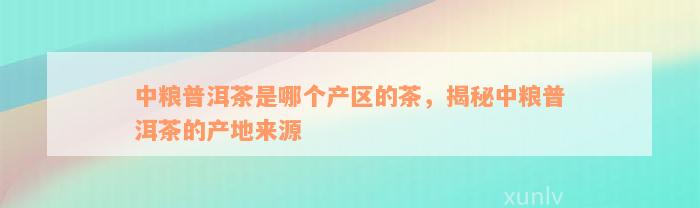 中粮普洱茶是哪个产区的茶，揭秘中粮普洱茶的产地来源