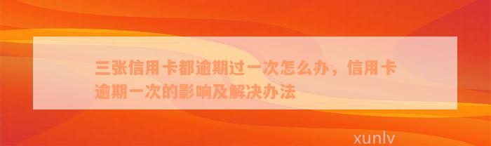 三张信用卡都逾期过一次怎么办，信用卡逾期一次的影响及解决办法