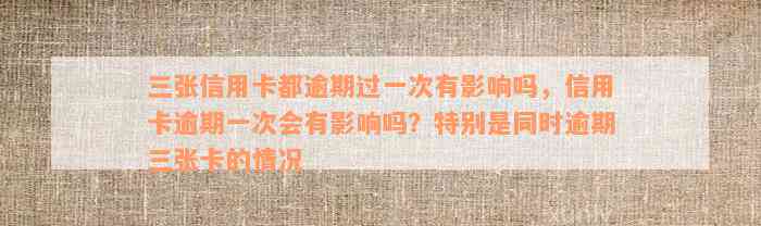 三张信用卡都逾期过一次有影响吗，信用卡逾期一次会有影响吗？特别是同时逾期三张卡的情况