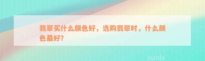 翡翠买什么颜色好，选购翡翠时，什么颜色最好？