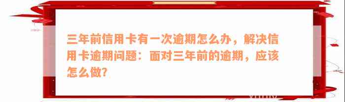 三年前信用卡有一次逾期怎么办，解决信用卡逾期问题：面对三年前的逾期，应该怎么做？