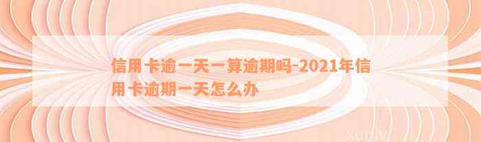 信用卡逾一天一算逾期吗-2021年信用卡逾期一天怎么办