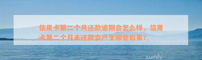 信用卡第二个月还款逾期会怎么样，信用卡第二个月未还款会产生哪些后果？