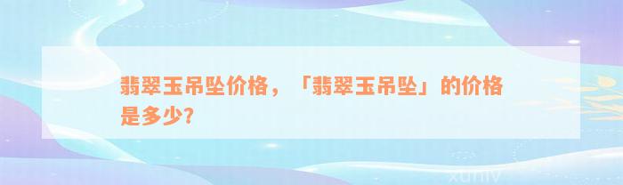 翡翠玉吊坠价格，「翡翠玉吊坠」的价格是多少？