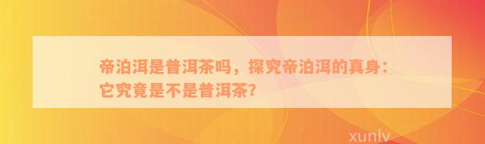 帝泊洱是普洱茶吗，探究帝泊洱的真身：它究竟是不是普洱茶？