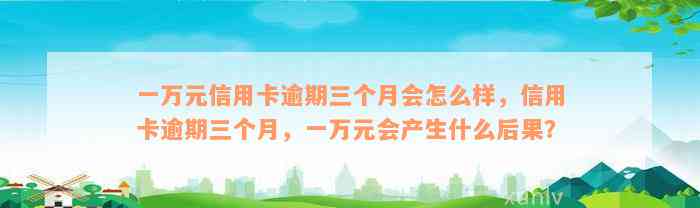 一万元信用卡逾期三个月会怎么样，信用卡逾期三个月，一万元会产生什么后果？