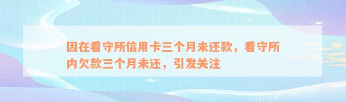 因在看守所信用卡三个月未还款，看守所内欠款三个月未还，引发关注