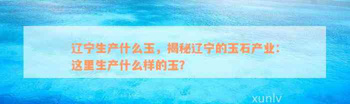 辽宁生产什么玉，揭秘辽宁的玉石产业：这里生产什么样的玉？