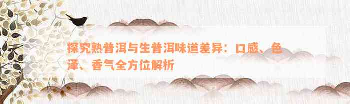 探究熟普洱与生普洱味道差异：口感、色泽、香气全方位解析