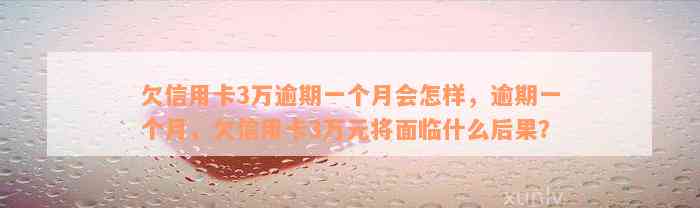 欠信用卡3万逾期一个月会怎样，逾期一个月，欠信用卡3万元将面临什么后果？