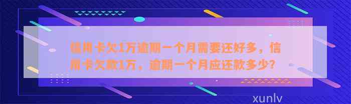 信用卡欠1万逾期一个月需要还好多，信用卡欠款1万，逾期一个月应还款多少？